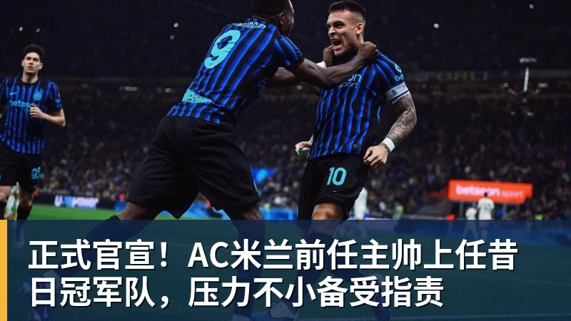 正式官宣！AC米兰前任主帅上任昔日冠军队，压力不小备受指责