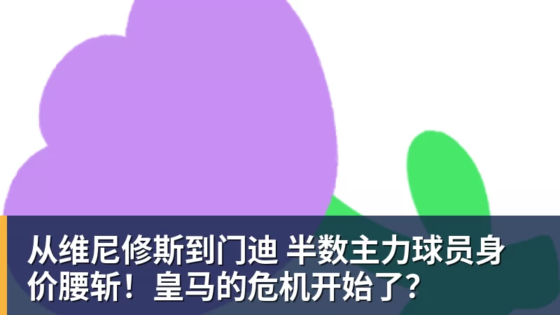从维尼修斯到门迪 半数主力球员身价腰斩！皇马的危机开始了？