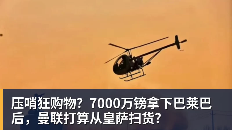 压哨狂购物？7000万镑拿下巴莱巴后，曼联打算从皇萨扫货？