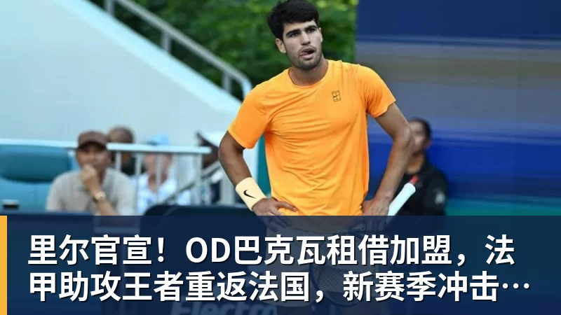 里尔官宣！OD巴克瓦租借加盟，法甲助攻王者重返法国，新赛季冲击欧冠