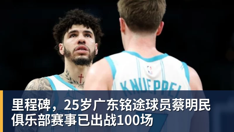 里程碑，25岁广东铭途球员蔡明民俱乐部赛事已出战100场