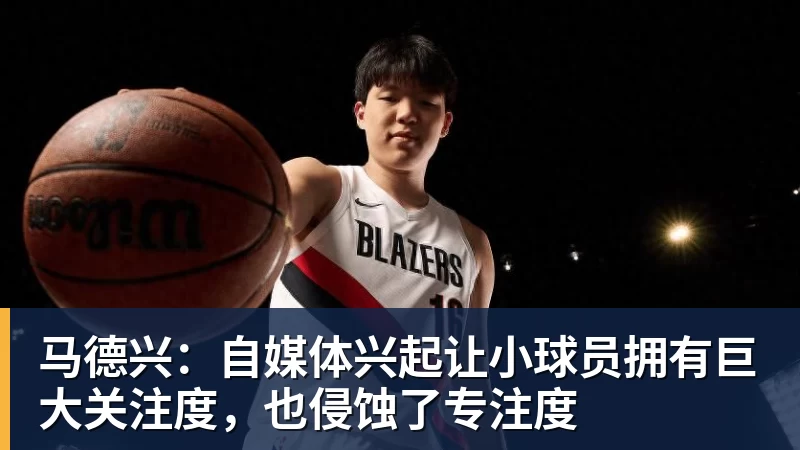 马德兴:自媒体兴起让小球员拥有巨大关注度,也侵蚀了专注度