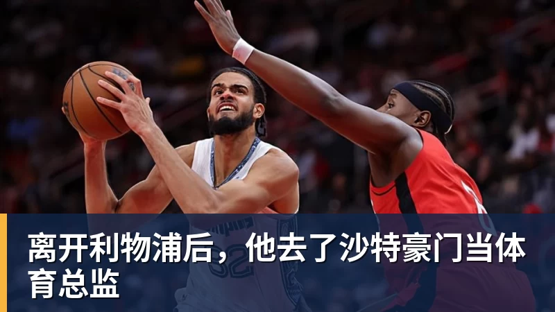 离开利物浦后，他去了沙特豪门当体育总监