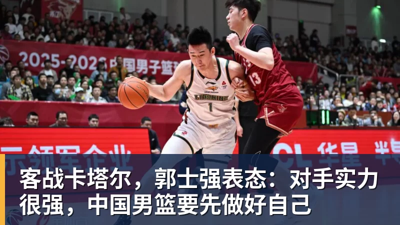 客战卡塔尔，郭士强表态：对手实力很强，中国男篮要先做好自己