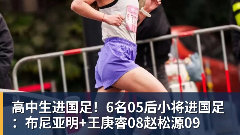 高中生进国足！6名05后小将进国足：布尼亚明+王庚睿08赵松源09