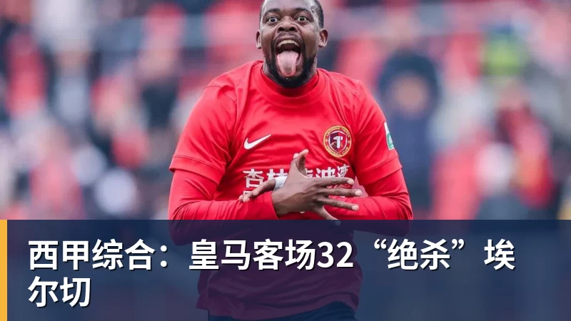 西甲综合:皇马客场32“绝杀”埃尔切