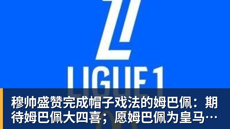 穆帅盛赞完成帽子戏法的姆巴佩:期待姆巴佩大四喜;愿姆巴佩为皇马争冠,甘愿少进球