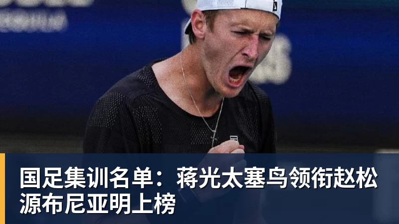 国足集训名单:蒋光太塞鸟领衔赵松源布尼亚明上榜