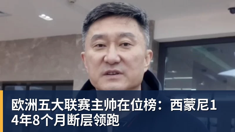 欧洲五大联赛主帅在位榜:西蒙尼14年8个月断层领跑